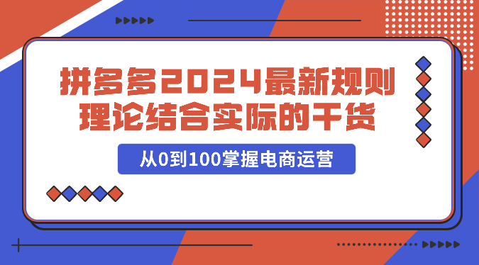 拼多多2024最新规则理论结合实际的干货，从0到100掌握电商运营-有道网创