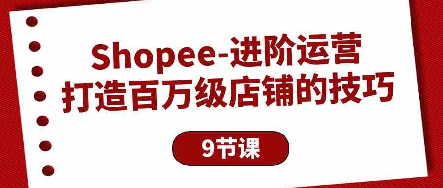 （10083期）Shopee-进阶运营：打造百万级店铺的技巧（9节课）-有道网创