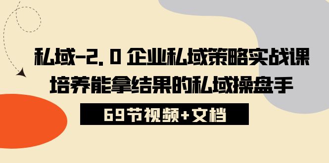 （10345期）私域-2.0 企业私域策略实战课，培养能拿结果的私域操盘手 (69节视频+文档)-有道网创