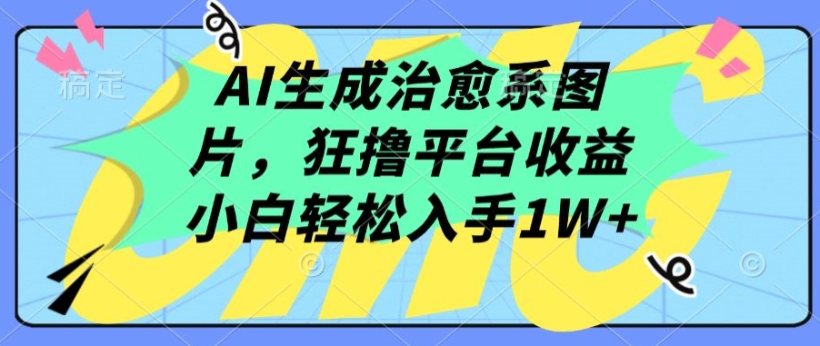 AI生成治愈系图片，狂撸平台收益，小白轻松入手1W+-有道网创