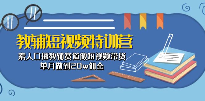 （10801期）教辅-短视频特训营： 素人口播教辅赛道做短视频带货，单月做到20w佣金-有道网创