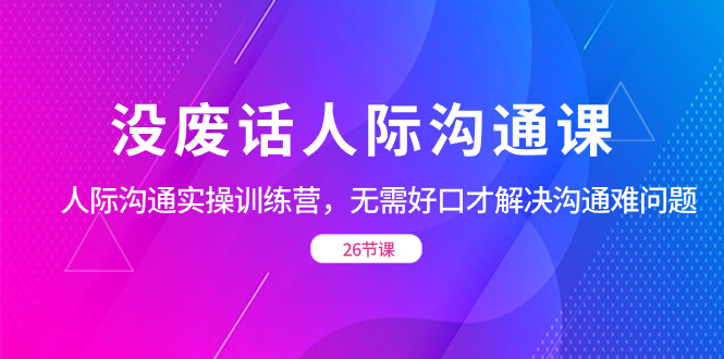 没废话人际 沟通课，人际 沟通实操训练营，无需好口才解决沟通难问题-有道网创