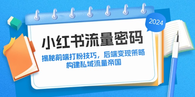 小红书流量密码：揭秘前端打粉技巧，后端变现策略，构建私域流量帝国-有道网创