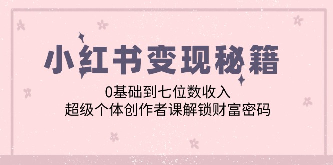 （12555期）小红书变现秘籍：0基础到七位数收入，超级个体创作者课解锁财富密码-有道网创