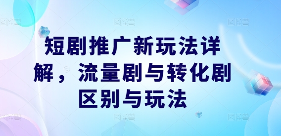 短剧推广新玩法详解，流量剧与转化剧区别与玩法-有道网创