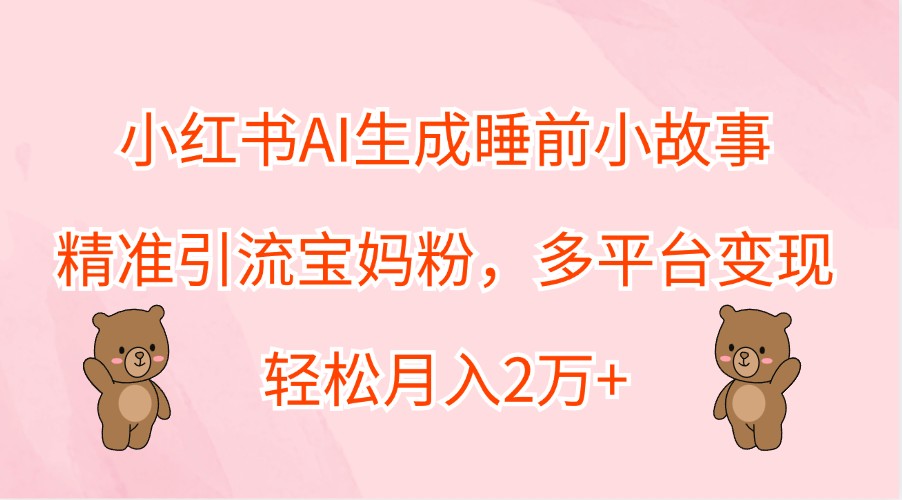 小红书AI生成睡前小故事，精准引流宝妈粉，多平台变现，轻松月入2万+-有道网创