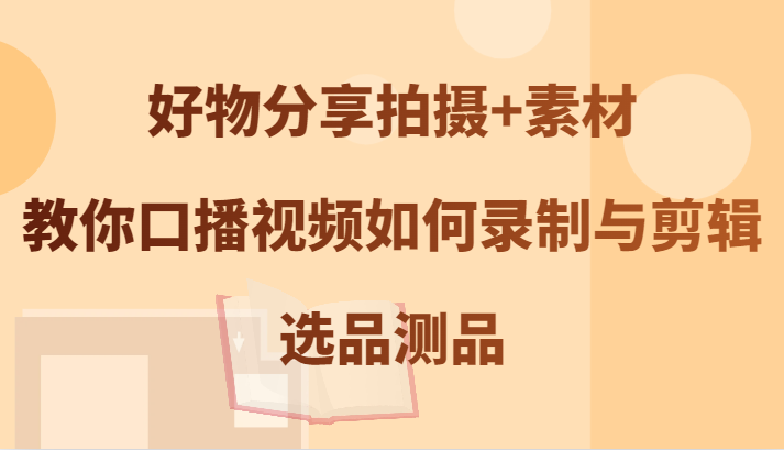 好物分享拍摄+素材，教你口播视频如何录制与剪辑，选品测品-有道网创