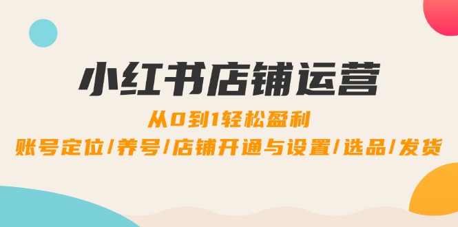 小红书店铺运营：0到1轻松盈利，账号定位/养号/店铺开通与设置/选品/发货-有道网创