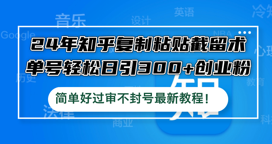 24年知乎复制粘贴截留术，单号轻松日引300+创业粉，简单好过审不封号最…-有道网创