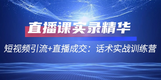 直播课实录精华：短视频引流+直播成交：话术实战训练营-有道网创