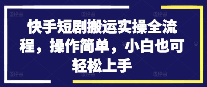 快手短剧搬运实操全流程，操作简单，小白也可轻松上手-有道网创