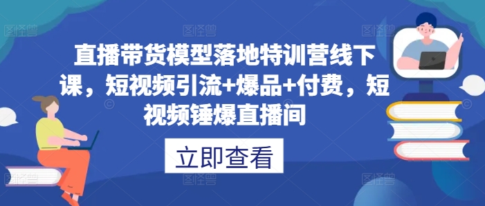 直播带货模型落地特训营线下课，​短视频引流+爆品+付费，短视频锤爆直播间-有道网创