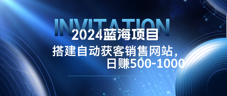 2024蓝海项目，搭建销售网站，自动获客，日赚500-1000-有道网创