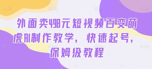 外面卖498元短视频百变萌虎AI制作教学，快速起号，保姆级教程-有道网创