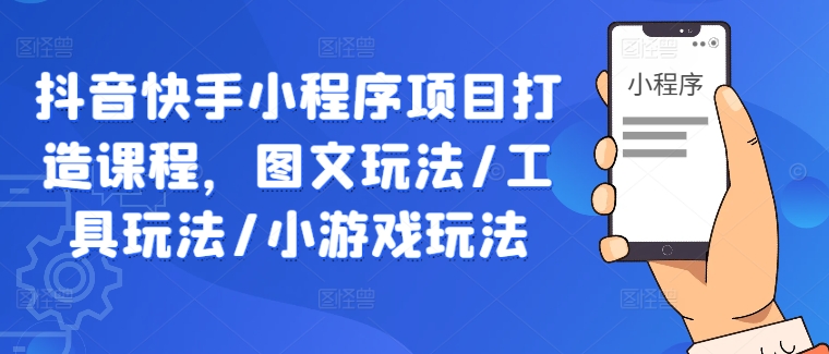 抖音快手小程序项目打造课程，图文玩法/工具玩法/小游戏玩法-有道网创