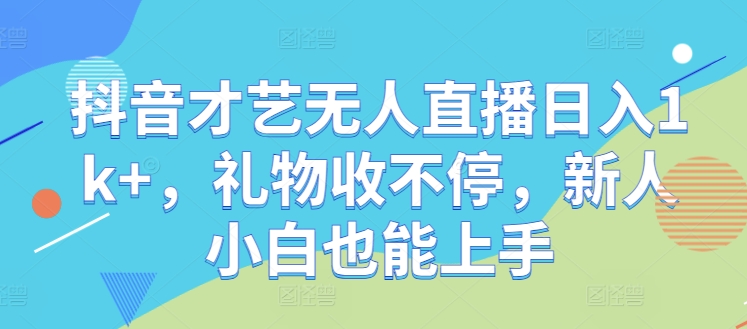 抖音才艺无人直播日入1k+，礼物收不停，新人小白也能上手【揭秘】-有道网创