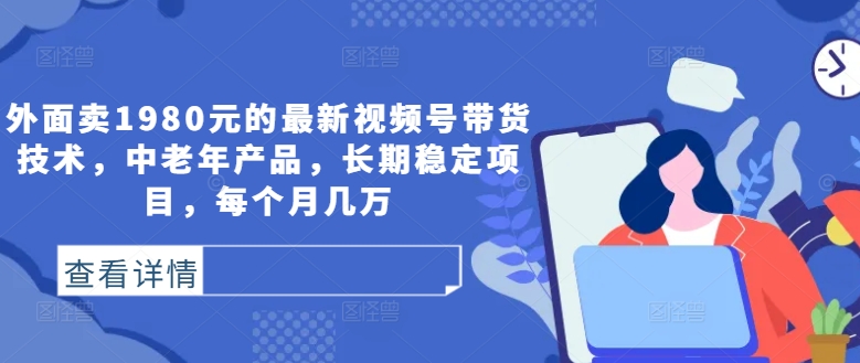 外面卖1980元的最新视频号带货技术，中老年产品，长期稳定项目，每个月几万-有道网创