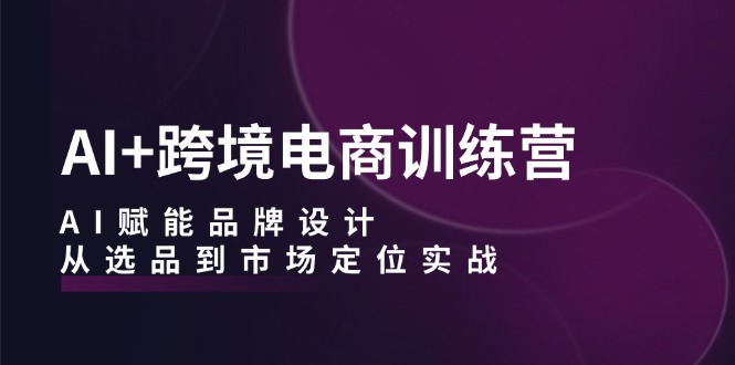 AI+跨境电商训练营：AI赋能品牌设计，从选品到市场定位实战-有道网创