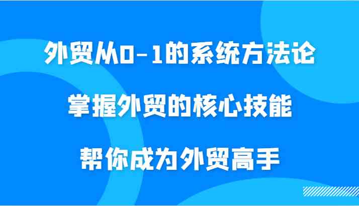 外贸从0-1的系统方法论，掌握外贸的核心技能，帮你成为外贸高手-有道网创