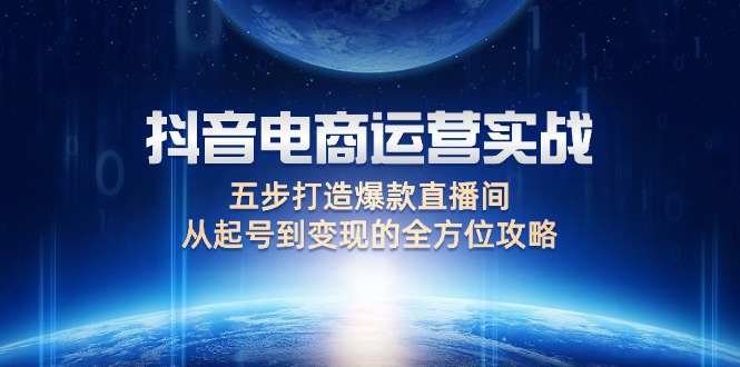 （12542期）抖音电商运营实战：五步打造爆款直播间，从起号到变现的全方位攻略-有道网创