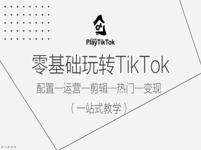 零基础玩转TikTok，配置一运营一剪辑一热门一变现，一站式教学-有道网创