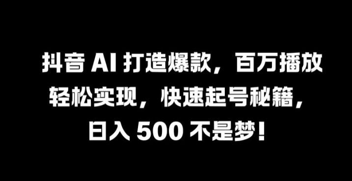 抖音 AI 打造爆款，百万播放轻松实现，快速起号秘籍【揭秘】-有道网创