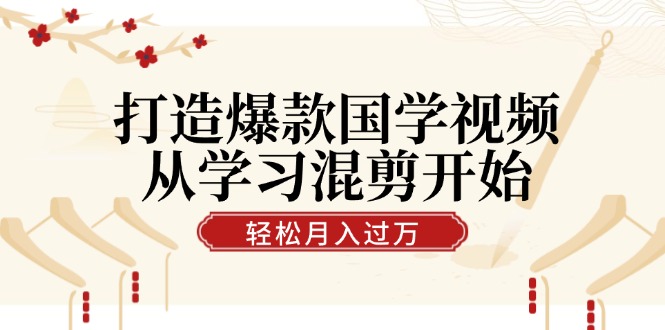 打造爆款国学视频，从学习混剪开始！轻松涨粉，视频号分成月入过万-有道网创