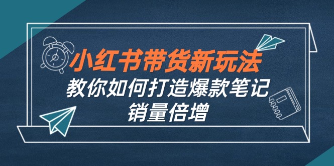 小红书带货新玩法【9月课程】教你如何打造爆款笔记，销量倍增(无水印-有道网创