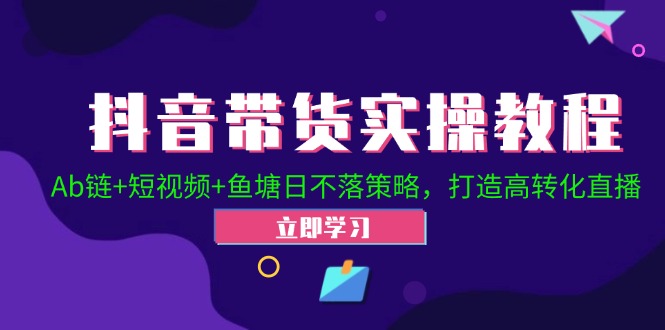 抖音带货实操教程！Ab链+短视频+鱼塘日不落策略，打造高转化直播-有道网创