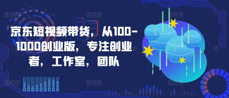 京东短视频带货，从100-1000创业版，专注创业者，工作室，团队-有道网创