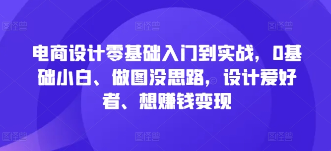 电商设计零基础入门到实战，0基础小白、做图没思路，设计爱好者、想赚钱变现-有道网创