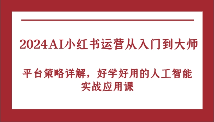 2024AI小红书运营从入门到大师，平台策略详解，好学好用的人工智能实战应用课-有道网创