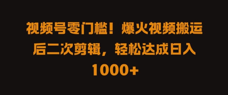 视频号零门槛，爆火视频搬运后二次剪辑，轻松达成日入 1k+【揭秘】-有道网创