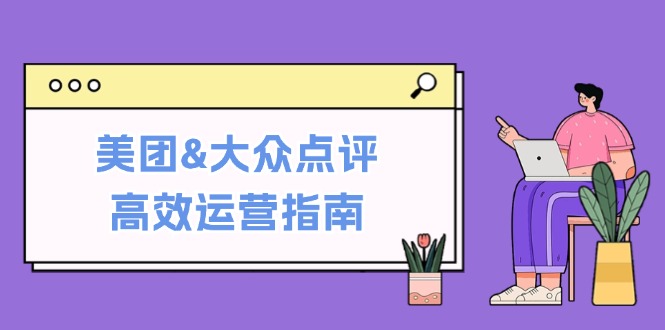 美团&大众点评高效运营指南：从平台基础认知到提升销量的实用操作技巧-有道网创