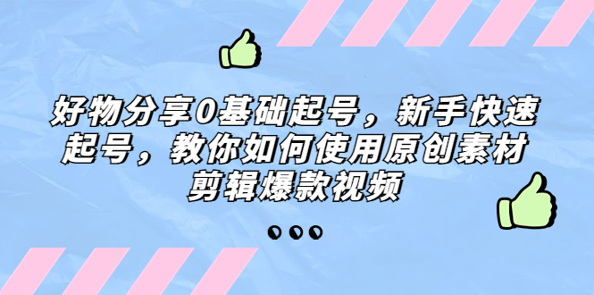 好物分享0基础起号，新手快速起号，教你如何使用原创素材剪辑爆款视频-有道网创