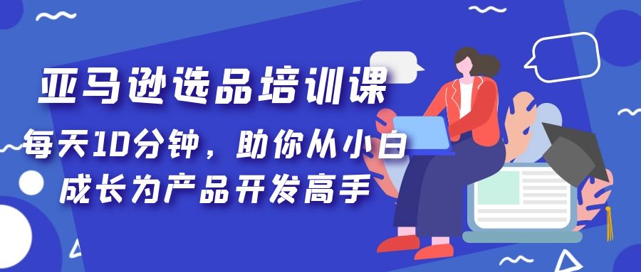 亚马逊选品培训课，每天10分钟，助你从小白成长为产品开发高手！-有道网创