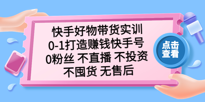 快手好物带货实训：0-1打造赚钱快手号 0粉丝 不直播 不投资 不囤货 无售后-有道网创