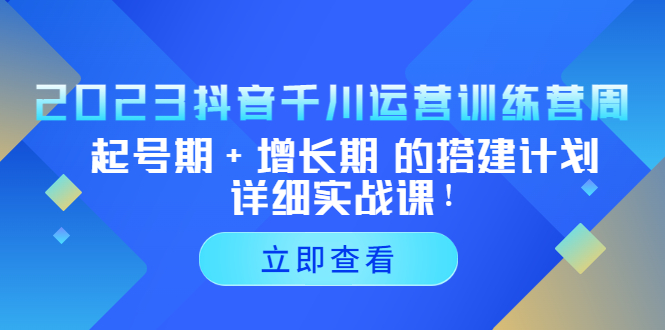 2023抖音千川运营训练营，起号期+增长期 的搭建计划详细实战课！-有道网创