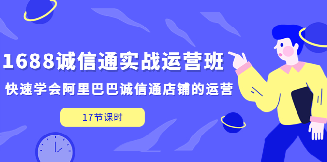 1688诚信通实战运营班，快速学会阿里巴巴诚信通店铺的运营(17节课)-有道网创