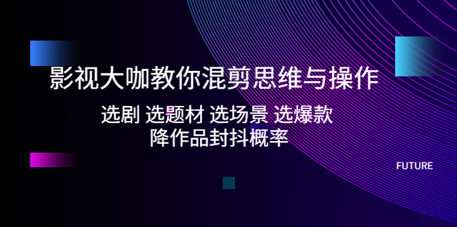 影视大咖教你混剪思维与操作：选剧 选题材 选场景 选爆款 降作品封抖概率-有道网创