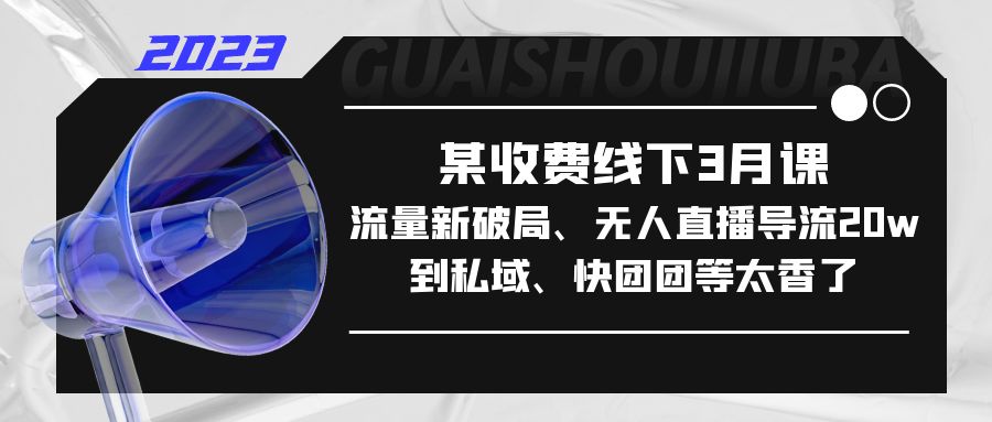 某收费线下3月课，流量新破局、无人直播导流20w到私域、快团团等太香了-有道网创