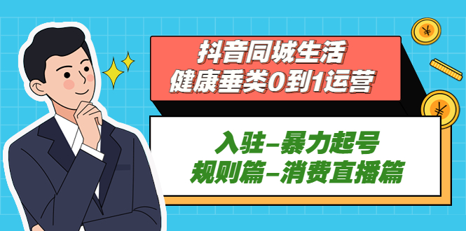 抖音同城生活-健康垂类0到1运营：入驻-暴力起号-规则篇-消费直播篇！-有道网创