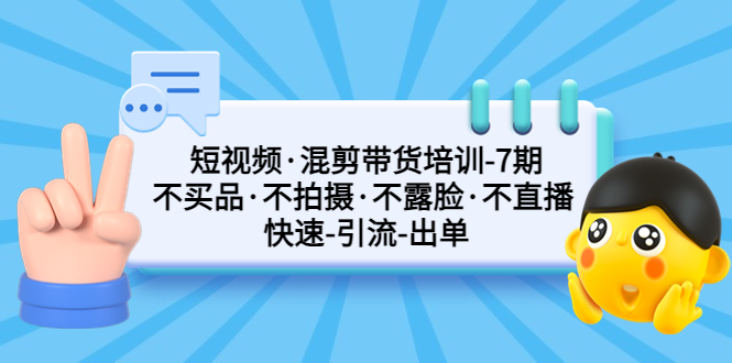 短视频·混剪带货培训-第7期 不买品·不拍摄·不露脸·不直播 快速引流出单-有道网创