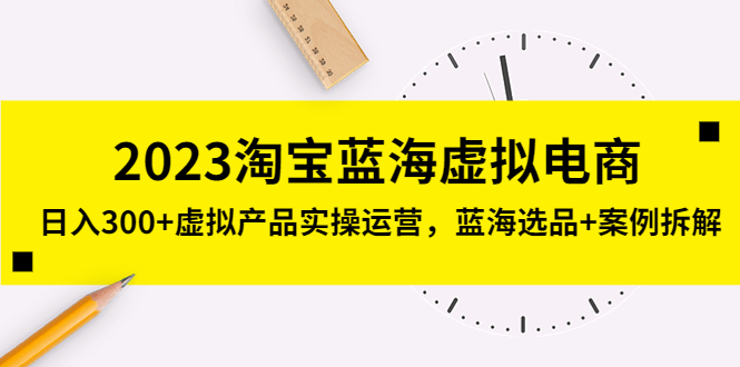 2023淘宝蓝海虚拟电商，日入300+虚拟产品实操运营，蓝海选品+案例拆解-有道网创