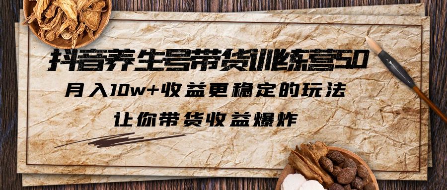 抖音养生号带货·训练营5.0，月入10w+收益更稳定的玩法，让你带货收益爆炸-有道网创