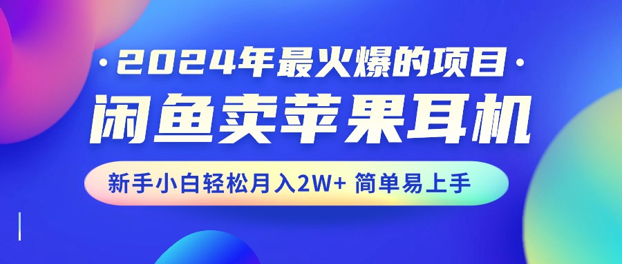 2024年最火爆的项目，闲鱼卖苹果耳机，新手小白轻松月入2W+简单易上手-有道网创