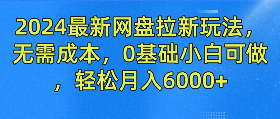 2024最新网盘拉新玩法，无需成本，0基础小白可做，轻松月入6000+-有道网创