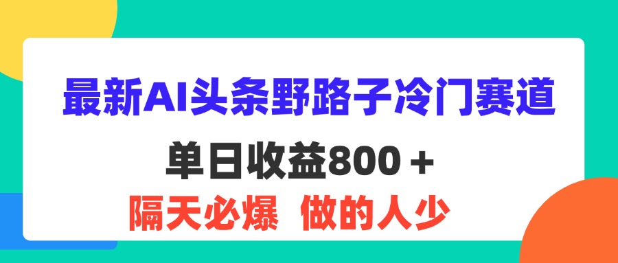 最新AI头条野路子冷门赛道，单日800＋ 隔天必爆，适合小白-有道网创