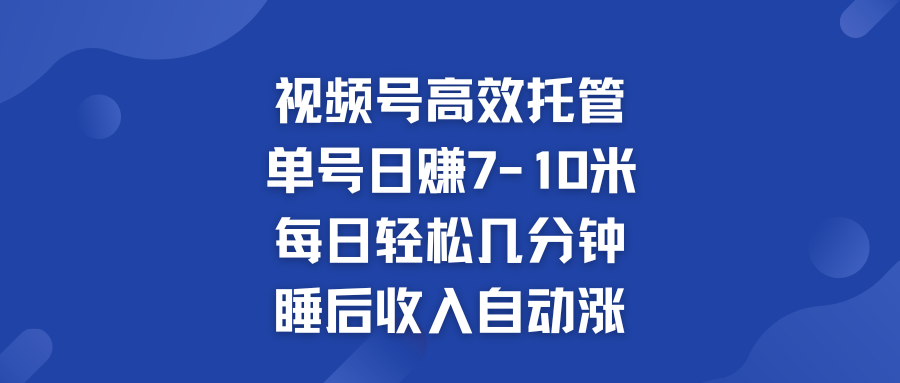 视频号高效托管 单号日赚7-10米  多号运营 财富加速无上限！-有道网创